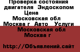 Проверка состояния двигателя  Эндоскопом  › Цена ­ 1 500 - Московская обл., Москва г. Авто » Услуги   . Московская обл.,Москва г.